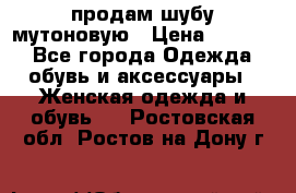 продам шубу мутоновую › Цена ­ 3 500 - Все города Одежда, обувь и аксессуары » Женская одежда и обувь   . Ростовская обл.,Ростов-на-Дону г.